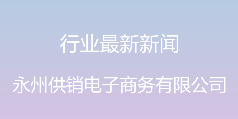 行业最新新闻 - 永州供销电子商务有限公司