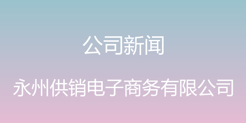 公司新闻 - 永州供销电子商务有限公司